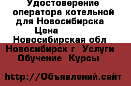 Удостоверение оператора котельной для Новосибирска › Цена ­ 4 500 - Новосибирская обл., Новосибирск г. Услуги » Обучение. Курсы   